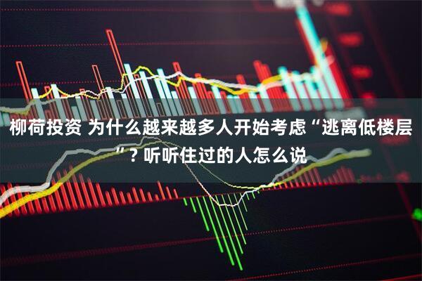 柳荷投资 为什么越来越多人开始考虑“逃离低楼层”? 听听住过的人怎么说