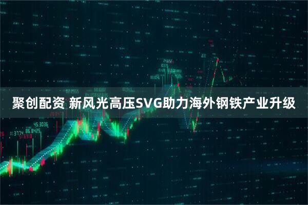 聚创配资 新风光高压SVG助力海外钢铁产业升级