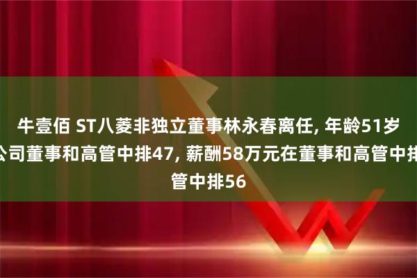 牛壹佰 ST八菱非独立董事林永春离任, 年龄51岁在公司董事和高管中排47, 薪酬58万元在董事和高管中排56