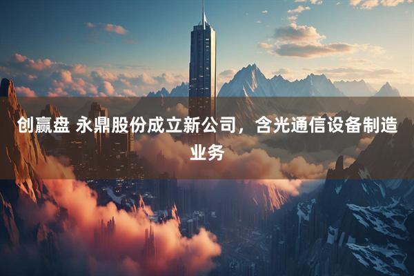 创赢盘 永鼎股份成立新公司，含光通信设备制造业务