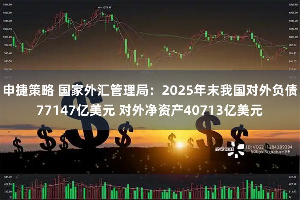 申捷策略 国家外汇管理局：2025年末我国对外负债77147亿美元 对外净资产40713亿美元