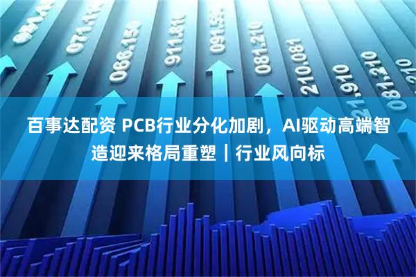百事达配资 PCB行业分化加剧，AI驱动高端智造迎来格局重塑｜行业风向标