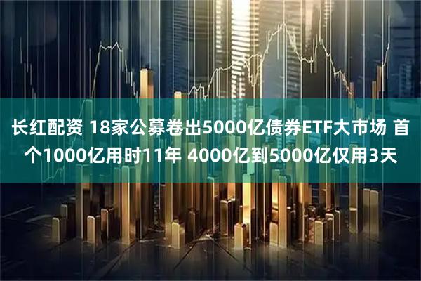 长红配资 18家公募卷出5000亿债券ETF大市场 首个1000亿用时11年 4000亿到5000亿仅用3天