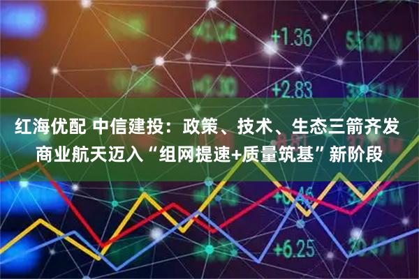 红海优配 中信建投：政策、技术、生态三箭齐发 商业航天迈入“组网提速+质量筑基”新阶段